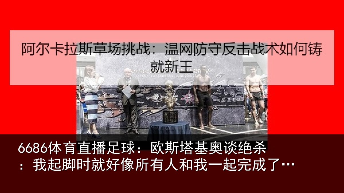 6686体育直播足球：欧斯塔基奥谈绝杀：我起脚时就好像所有人和我一起完成了射门