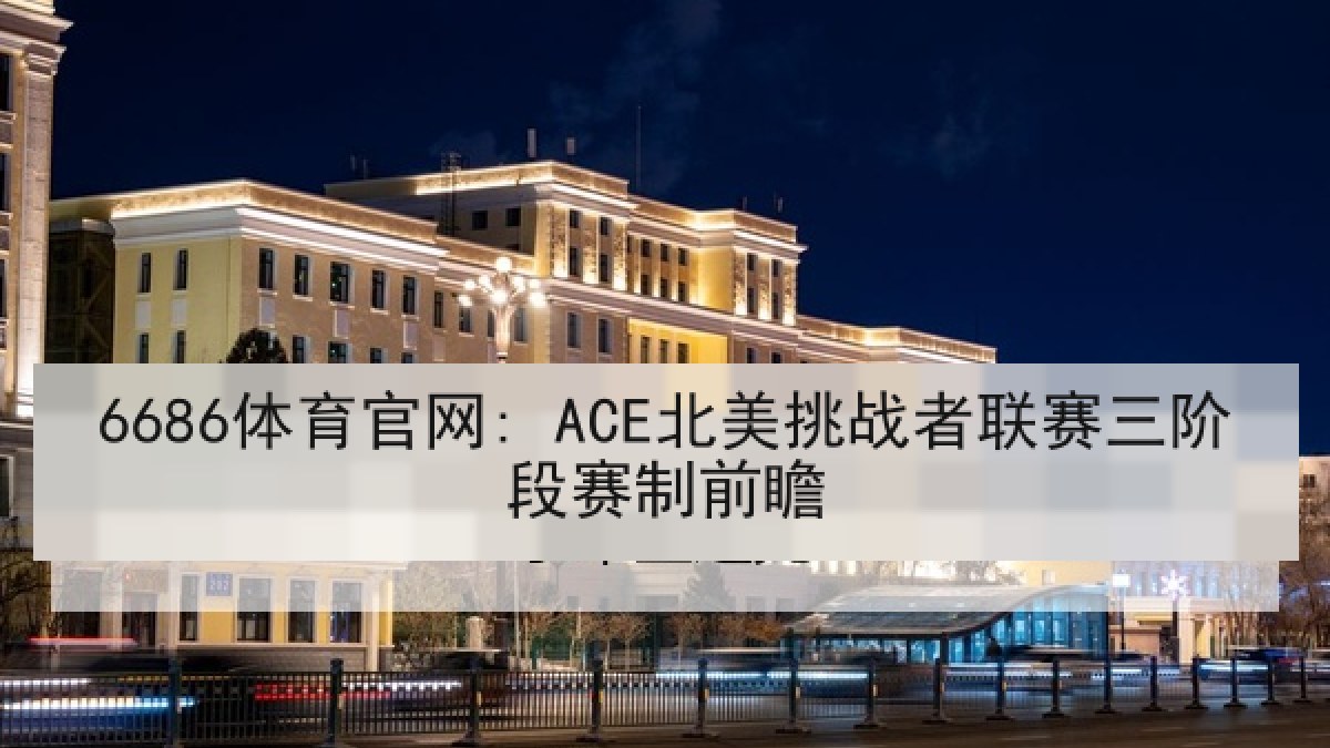 6686体育官网: ACE北美挑战者联赛三阶段赛制前瞻