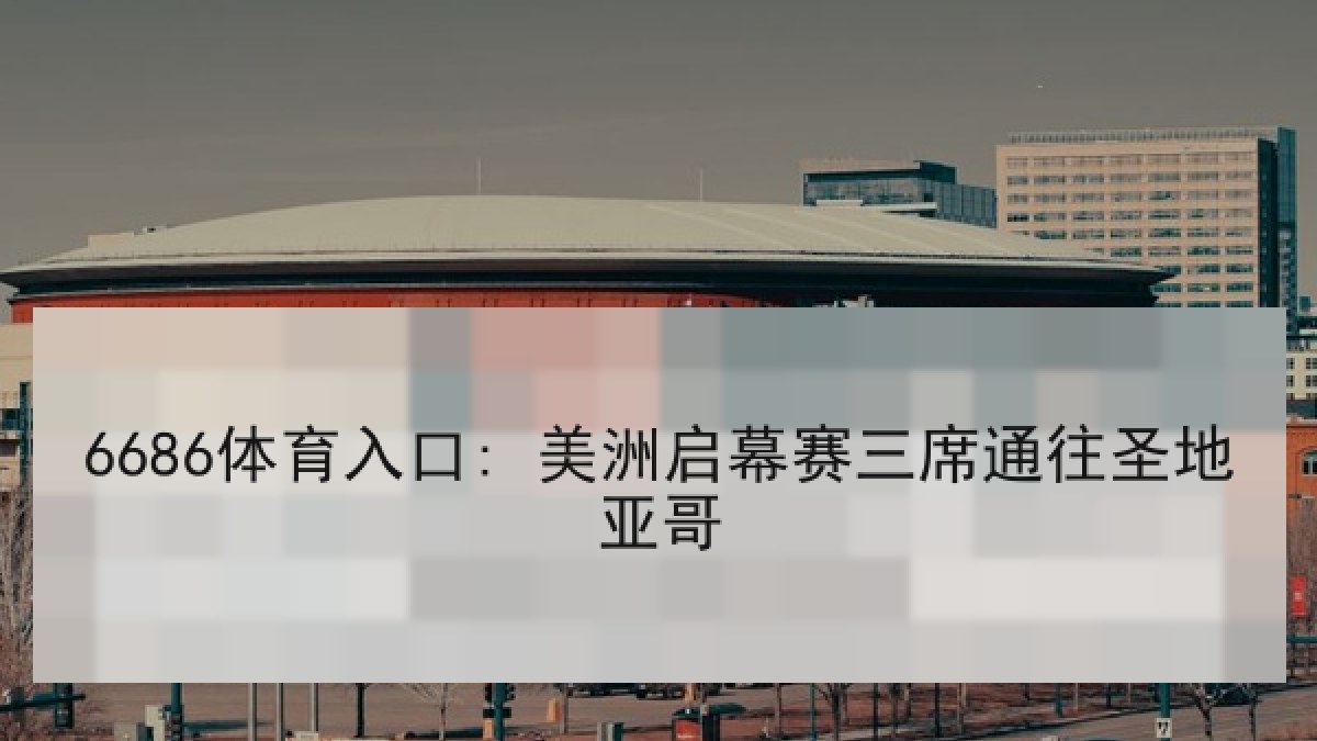 6686体育入口: 美洲启幕赛三席通往圣地亚哥