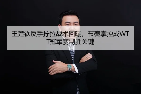 王楚钦反手拧拉战术回暖，节奏掌控成WTT冠军赛制胜关键