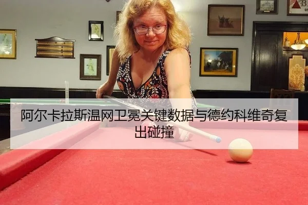 阿尔卡拉斯温网卫冕关键数据与德约科维奇复出碰撞
