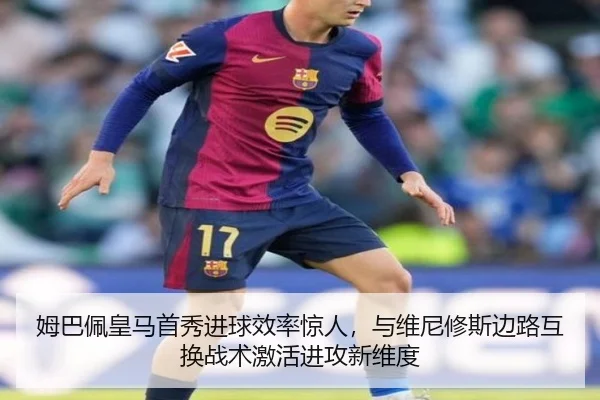 姆巴佩皇马首秀进球效率惊人，与维尼修斯边路互换战术激活进攻新维度