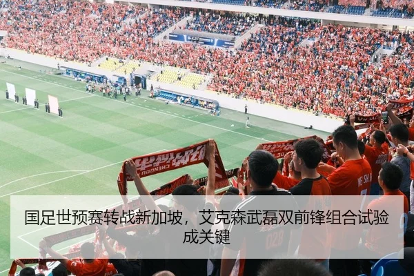 国足世预赛转战新加坡，艾克森武磊双前锋组合试验成关键