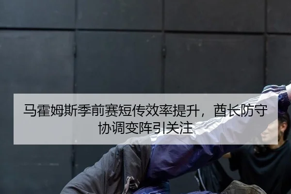 马霍姆斯季前赛短传效率提升，酋长防守协调变阵引关注