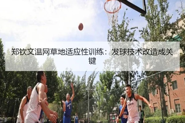 郑钦文温网草地适应性训练：发球技术改造成关键