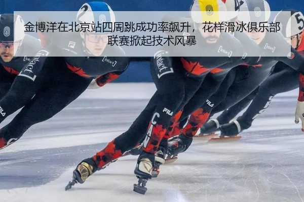 金博洋在北京站四周跳成功率飙升，花样滑冰俱乐部联赛掀起技术风暴