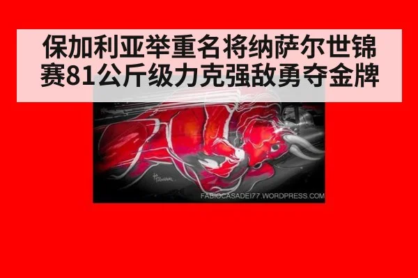 保加利亚举重名将纳萨尔世锦赛81公斤级力克强敌勇夺金牌