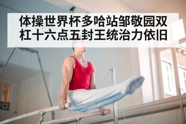 体操世界杯多哈站邹敬园双杠十六点五封王统治力依旧