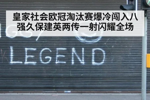 皇家社会欧冠淘汰赛爆冷闯入八强久保建英两传一射闪耀全场