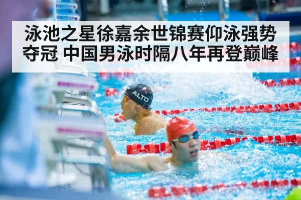 泳池之星徐嘉余世锦赛仰泳强势夺冠 中国男泳时隔八年再登巅峰