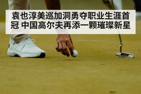 袁也淳美巡加洞勇夺职业生涯首冠 中国高尔夫再添一颗璀璨新星