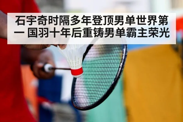 石宇奇时隔多年登顶男单世界第一 国羽十年后重铸男单霸主荣光